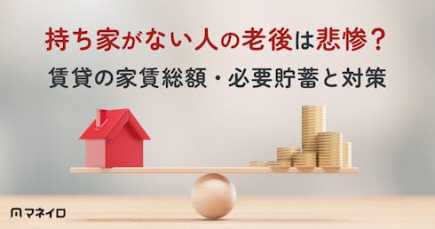持ち家がない人の老後は悲惨?データでわかる賃貸の家賃総額・必要貯蓄と後悔しない対策