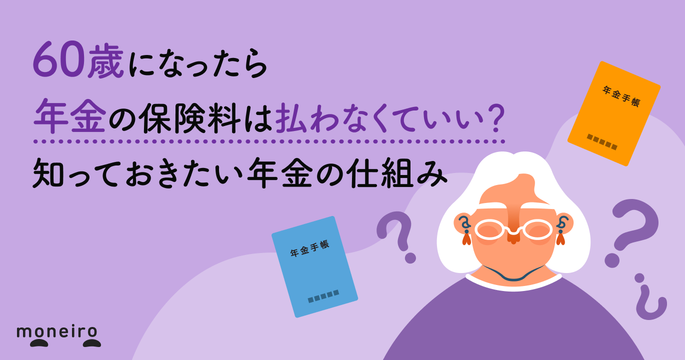 60歳になったら年金の保険料は払わなくていい？手続きは必要？知っておきたい年金の仕組み