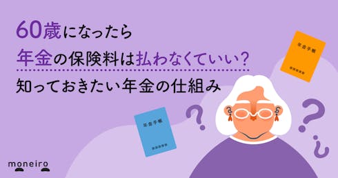 60歳になったら年金の保険料は払わなくていい？手続きは必要？知っておきたい年金の仕組み