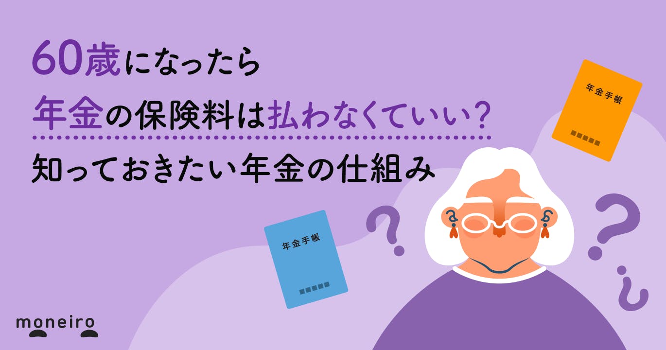 60歳になったら年金の保険料は払わなくていい?手続きは必要?知っておきたい年金の仕組み