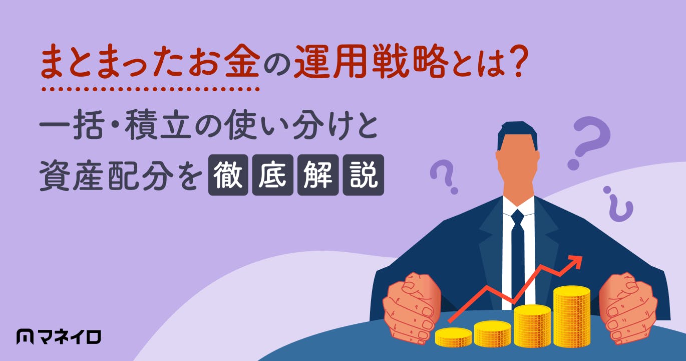 まとまったお金の運用戦略をプロが解説!一括投資・積立投資の使い分けと資産配分とは