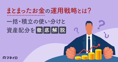 まとまったお金の運用戦略をプロが解説!一括投資・積立投資の使い分けと資産配分とは