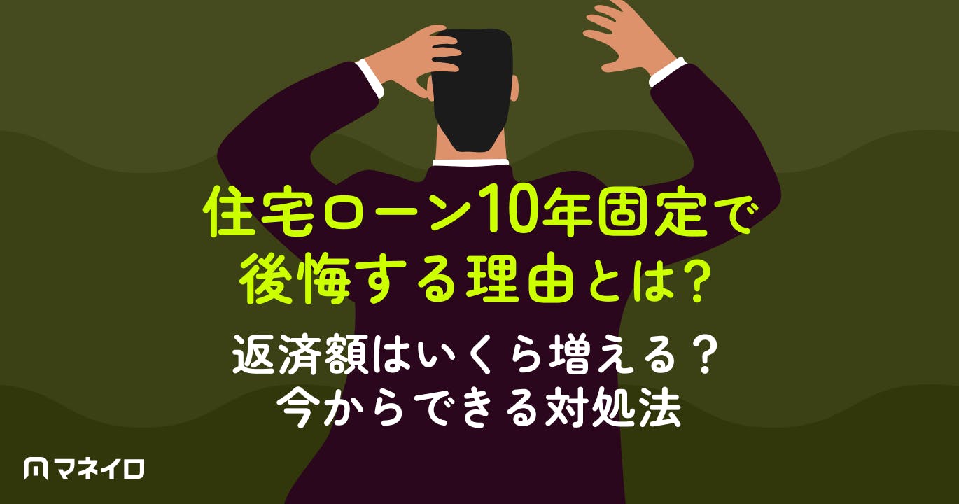 住宅ローン10年固定で後悔する理由とは?返済額はいくら増える?今からできる対処法