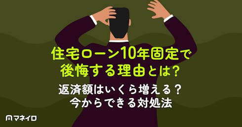住宅ローン10年固定で後悔する理由とは?返済額はいくら増える?今からできる対処法