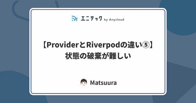 【ProviderとRiverpodの違い⑤】状態の破棄が難しい