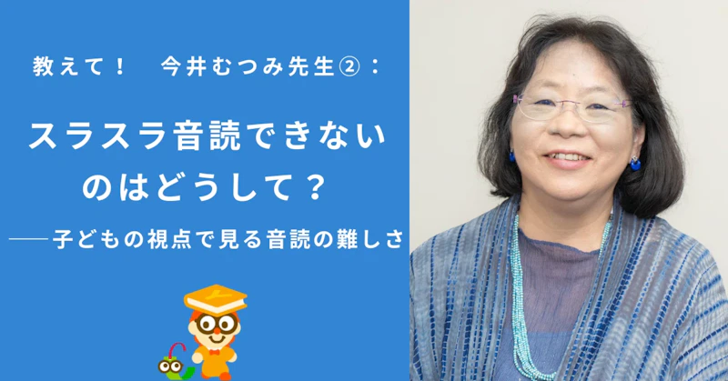 教えて！　今井むつみ先生②：スラスラ音読できないのはどうして？　ーー子どもの視点で見る音読の難しさ