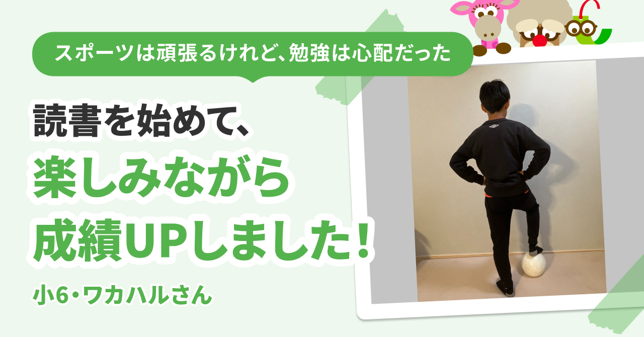 スポーツは頑張るけれど、勉強は心配だった　読書を始めて、楽しみながら成績UPしました！