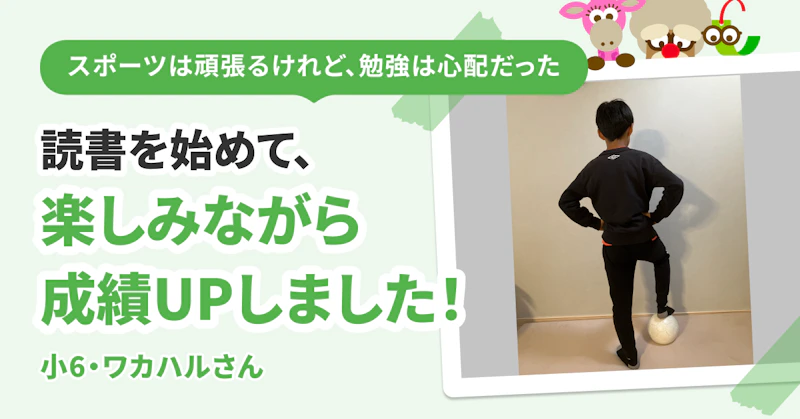 スポーツは頑張るけれど、勉強は心配だった　読書を始めて、楽しみながら成績UPしました！