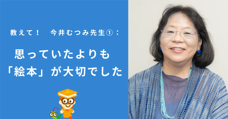 教えて！　今井むつみ先生①：思っていたよりも「絵本」が大切でした