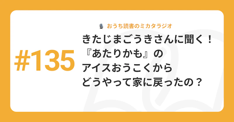#135 きたじまごうきさんに聞く！　『あたりかも』のアイスおうこくからどうやって家に戻ったの？