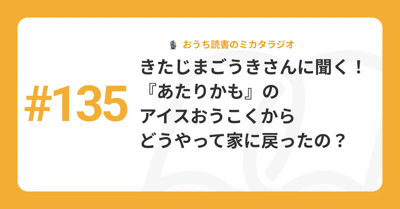 #135 きたじまごうきさんに聞く! 『あたりかも』のアイスおうこくからどうやって家に戻ったの?