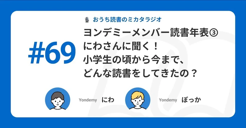 【記事版】#69 ヨンデミーメンバー読書年表③ にわさんに聞く! 小学生の頃から今まで、どんな読書をしてきたの?
