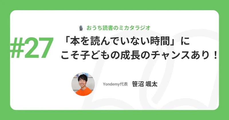 【記事版】#27 「本を読んでいない時間」にこそ子どもの成長のチャンスあり！