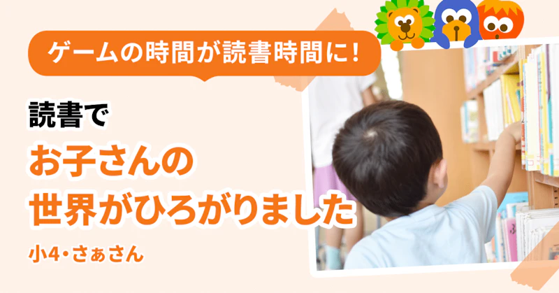 ゲームの時間が読書時間に！　読書でお子さんの世界がひろがりました