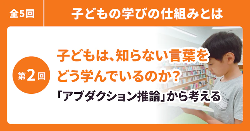 子どもは、知らない言葉をどう学んでいるのか? ──「アブダクション推論」から考える、言葉の学び