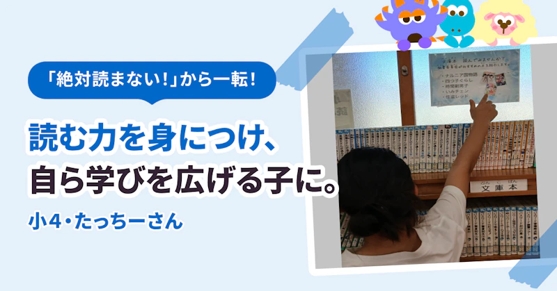 「絶対読まない!」から一転! 読む力を身につけ、自ら学びを広げる子に。