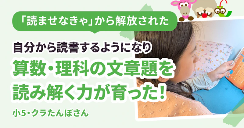 「読ませなきゃ」から解放されて、娘が自ら本を手に取るように! 算数・理科の文章題を読み解く力が育ちました