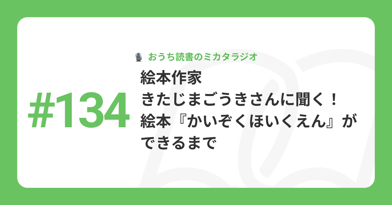 #134 絵本作家・きたじまごうきさんに聞く！　絵本『かいぞくほいくえん』ができるまで