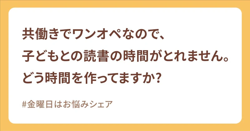 【金曜日はお悩みシェア】 子どもの読書の時間がとれない……みんなの工夫を聞いてみた！
