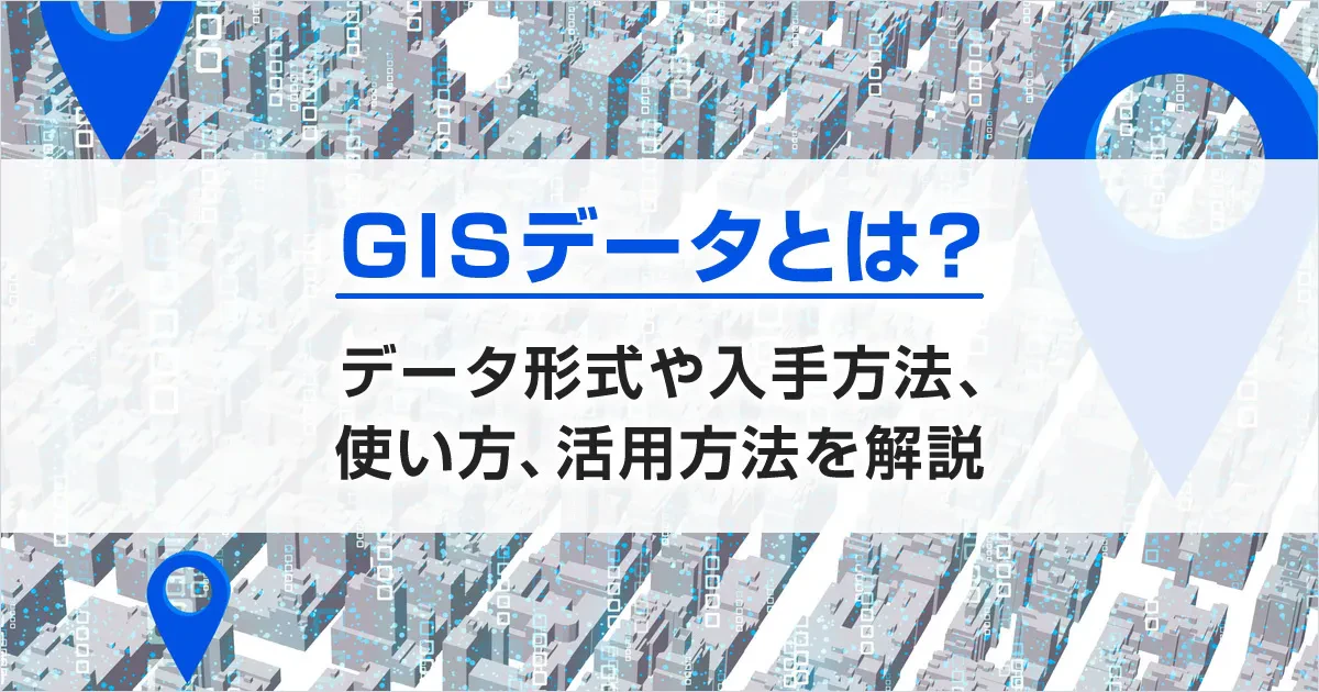 GISデータとは?データ形式や入手方法、使い方、活用方法を解説