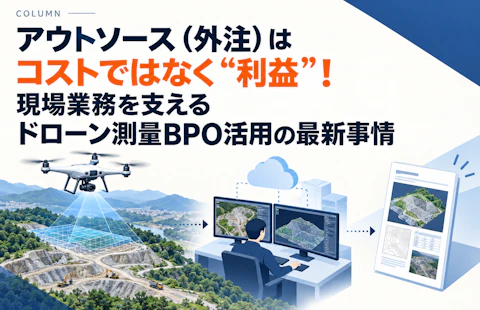 アウトソース（外注）はコストではなく“利益”！現場業務を支えるドローン測量BPO活用の最新事情