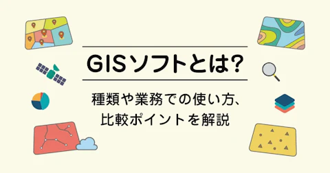 GISソフトとは？種類や業務での使い方、比較ポイントを解説