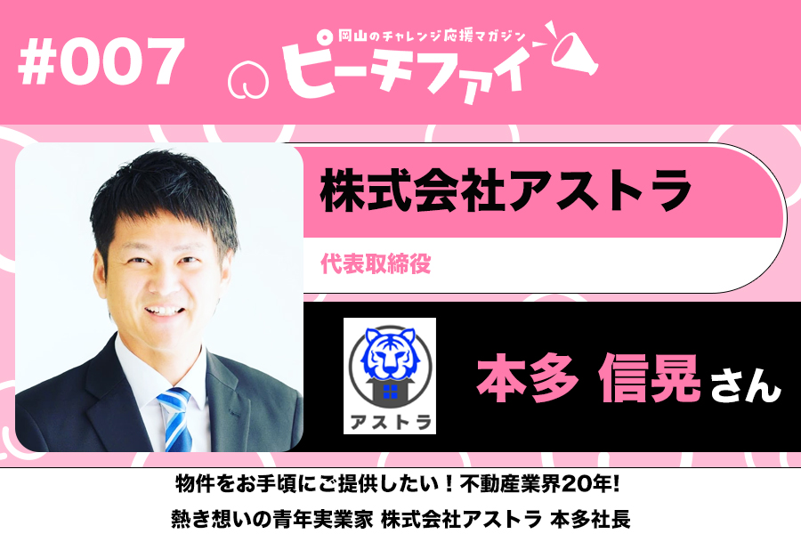 #007【本多 信晃さん】物件をお手頃にご提供したい!不動産業界20年!熱き想いの青年実業家、株式会社アストラ本多社長