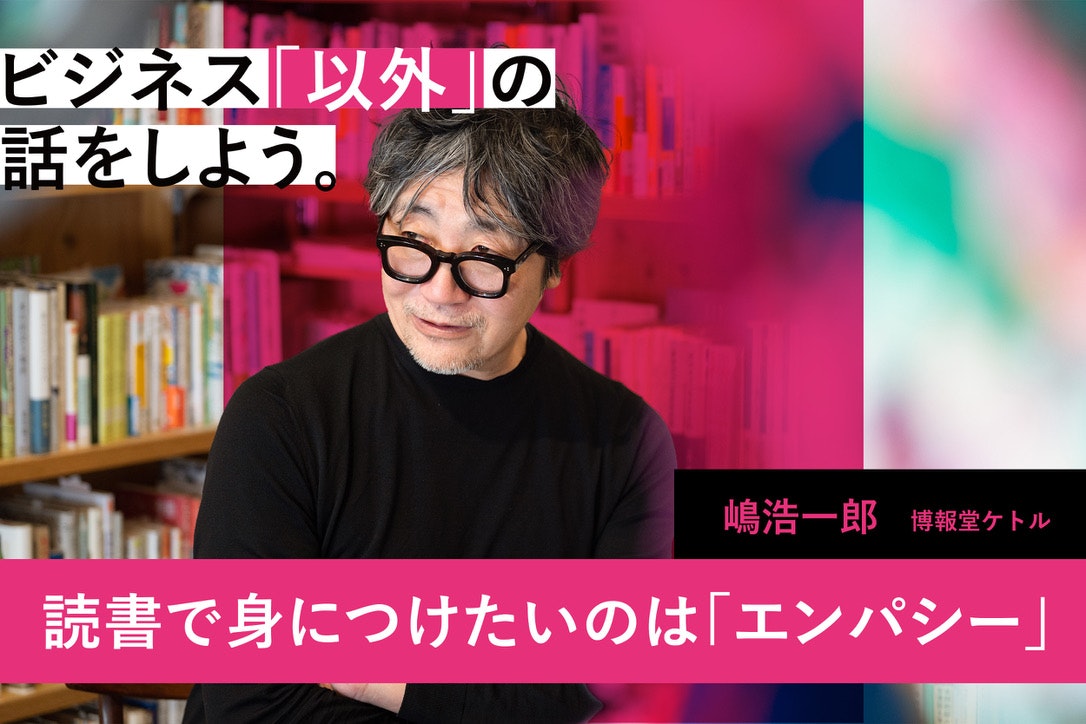 嶋浩一郎氏が語る、本を通じて身につけたいエンパシー。 時空を超えて他人に憑依し、人間を突き詰める Ambitions Web