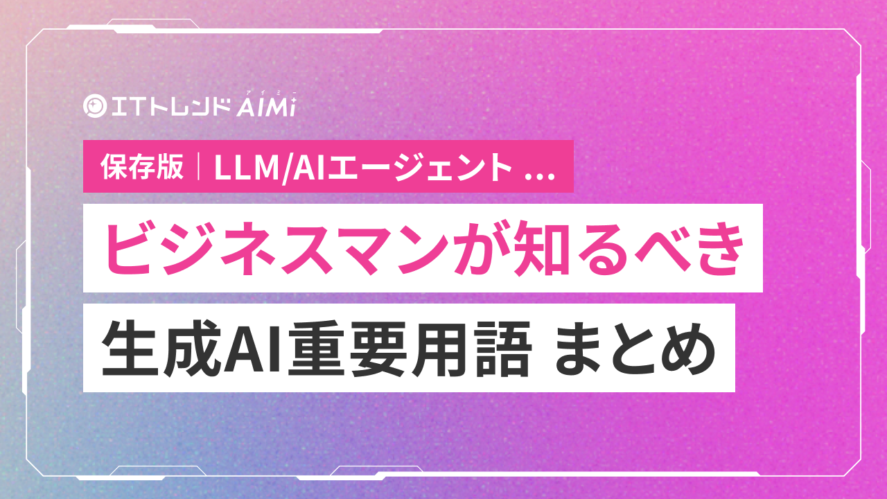 徹底解説】ビジネスマンが知るべき生成AI用語22選【LLM/AIエージェント他】｜ ITトレンド AIMi