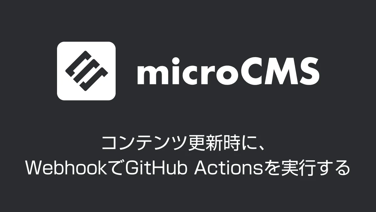 microCMSでコンテンツ更新時に、WebhookでGitHub Actionsを実行する