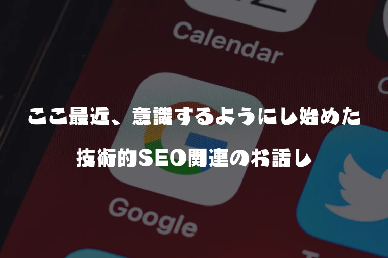 ここ最近、意識するようにし始めた技術的SEO関連のお話し