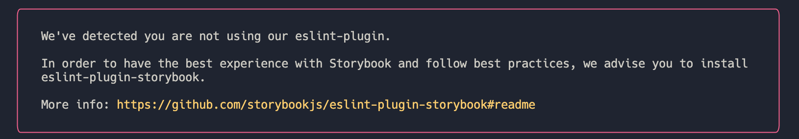 We've detected you are not using our eslint-plugin.                                                        │ │                                                                                                              │ │   In order to have the best experience with Storybook and follow best practices, we advise you to install    │ │   eslint-plugin-storybook.                                                                                   │ │                                                                                                              │ │   More info: https://github.com/storybookjs/eslint-plugin-storybook#readme