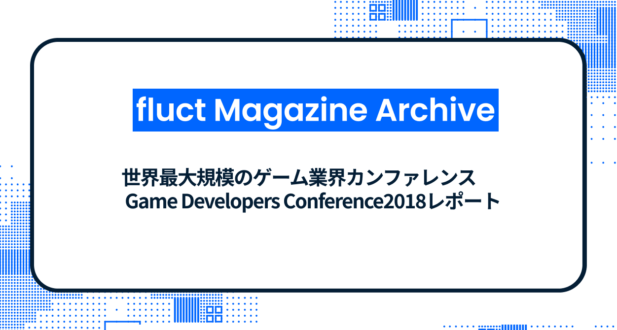 世界最大規模のゲーム業界カンファレンス Game Developers Conference2018レポート