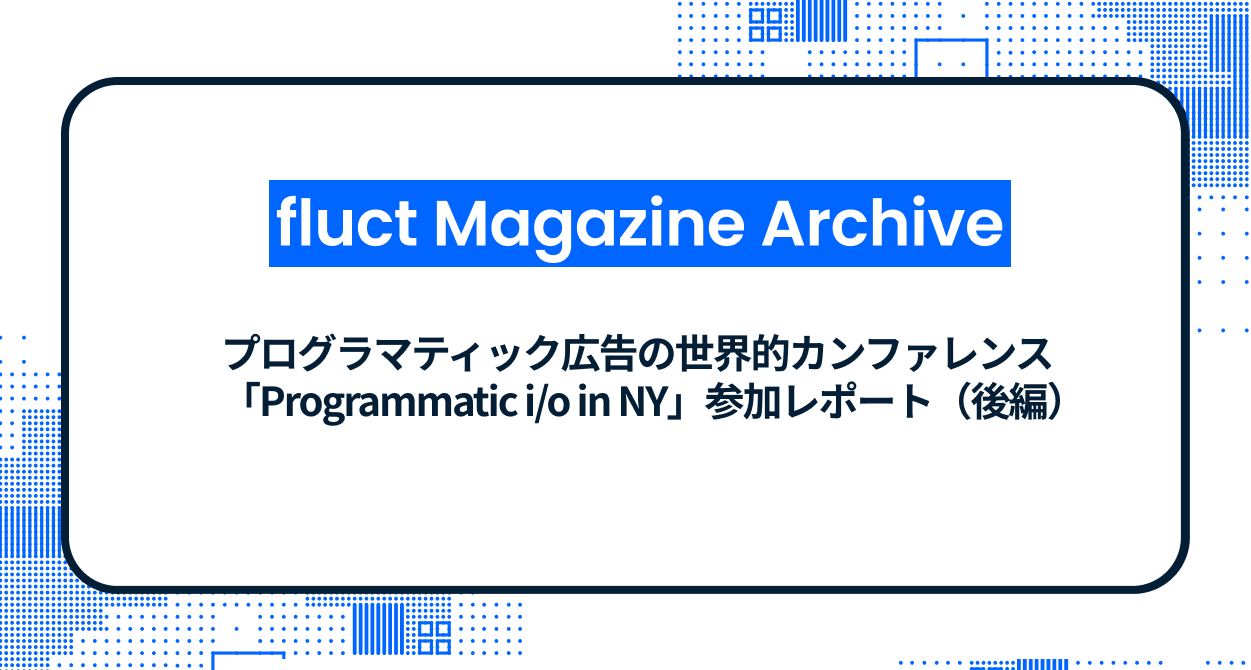 プログラマティック広告の世界的カンファレンス「Programmatic i/o in NY」参加レポート（後編）