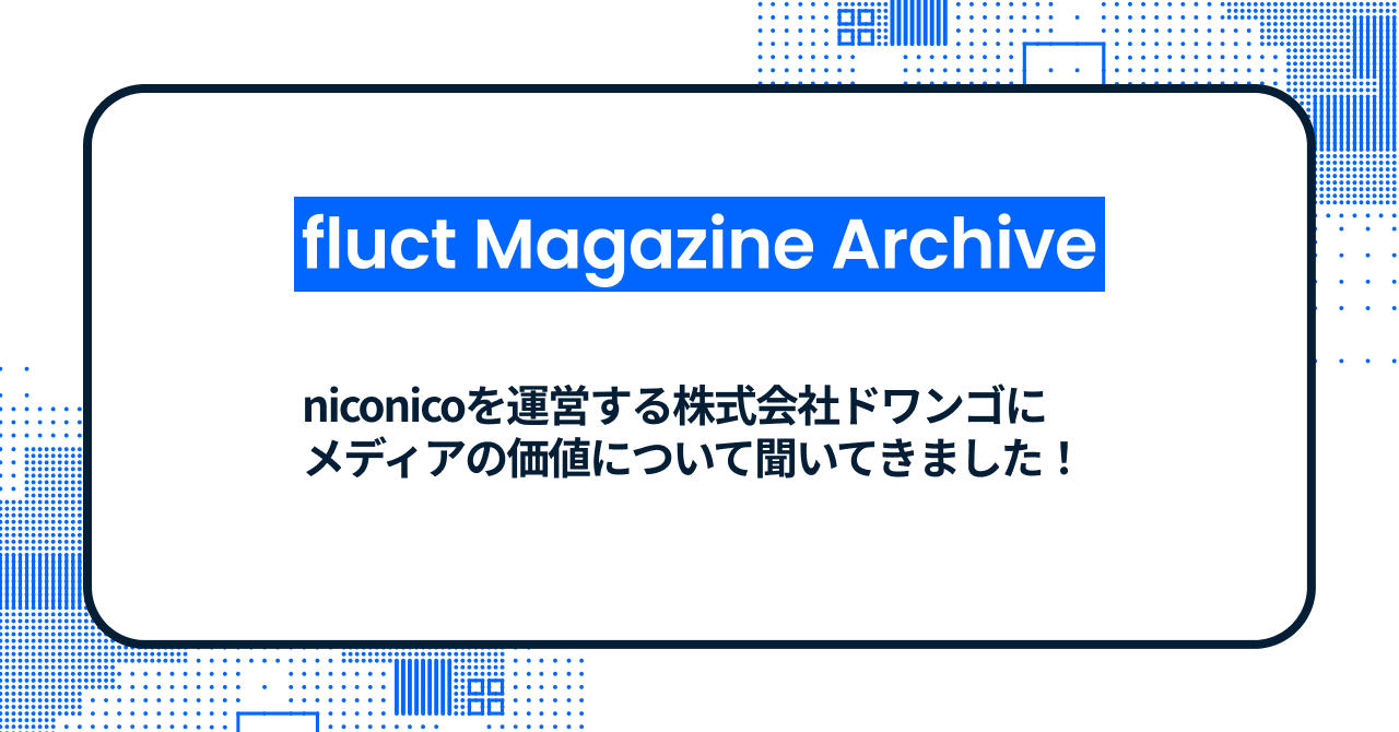【fluct Magazine 過去記事】niconicoを運営する株式会社ドワンゴにメディアの価値について聞いてきました！