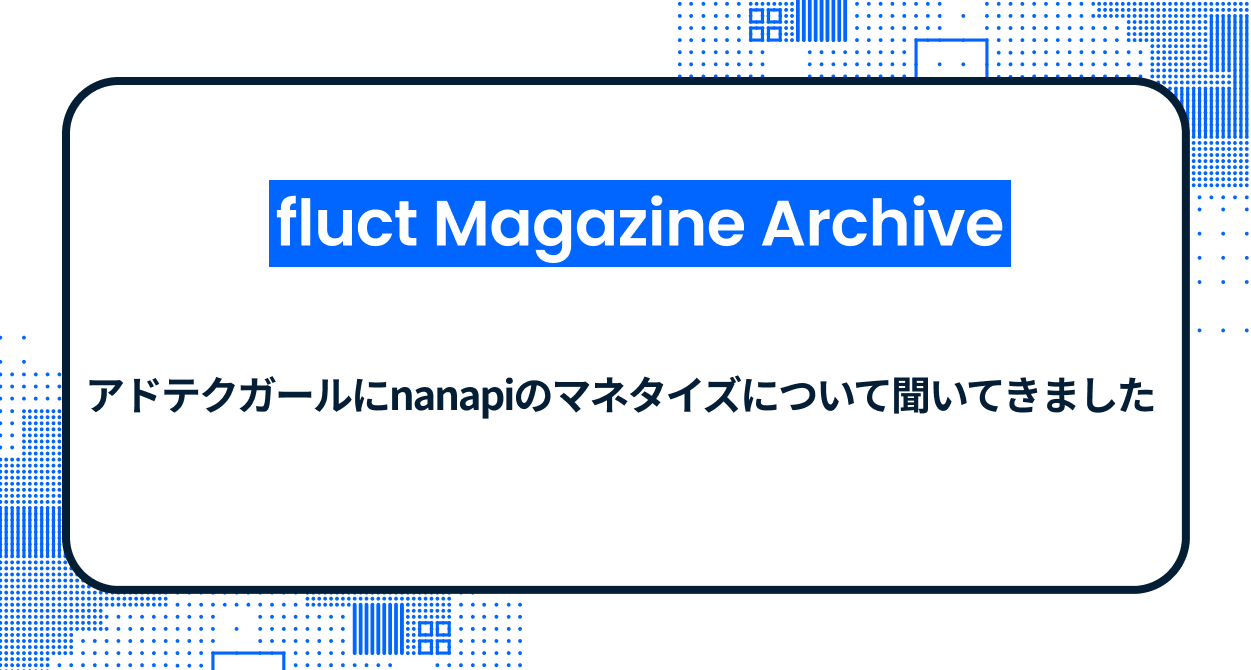 【fluct Magazine 過去記事】アドテクガールにnanapiのマネタイズについて聞いてきました
