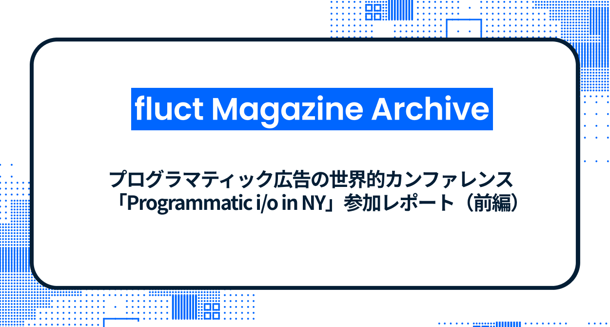 プログラマティック広告の世界的カンファレンス「Programmatic i/o in NY」参加レポート（前編）