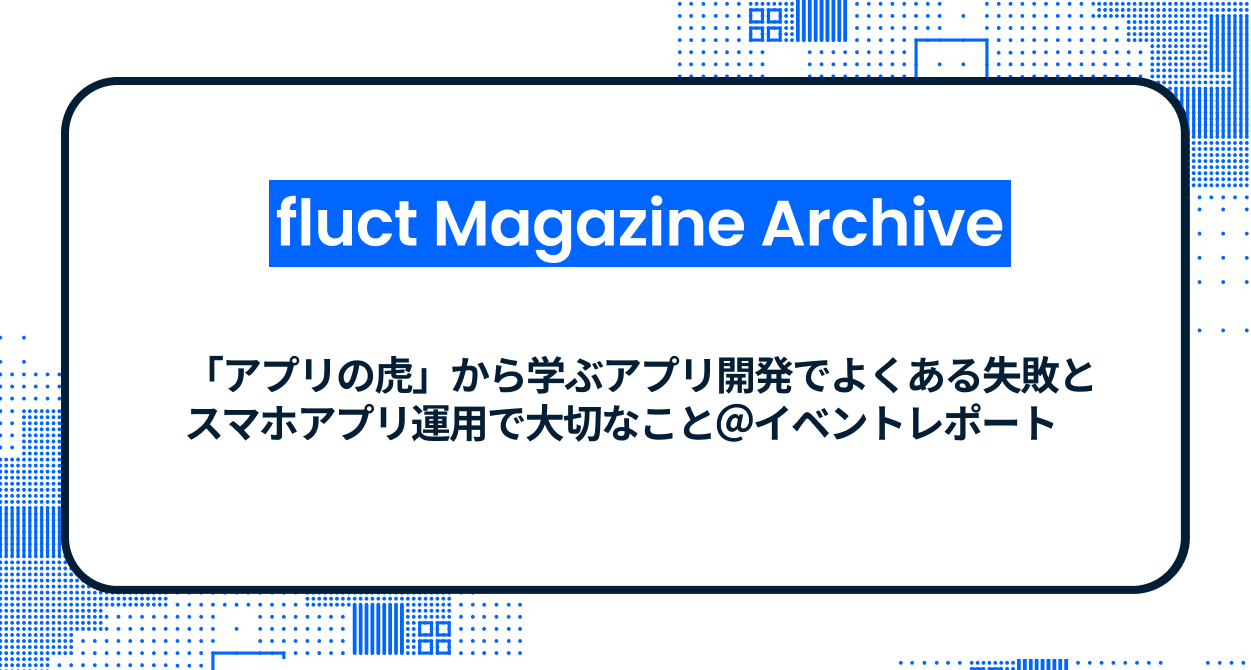 「アプリの虎」から学ぶアプリ開発でよくある失敗とスマホアプリ運用で大切なこと＠イベントレポート