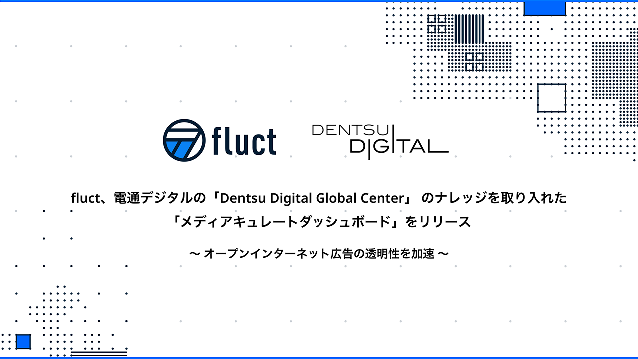 fluct、電通デジタルの「Dentsu Digital Global Center」のナレッジを取り入れた「メディアキュレートダッシュボード」をリリース　〜 オープンインターネット広告の透明性を加速 〜