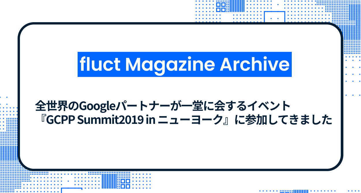 全世界のGoogleパートナーが一堂に会するイベント『GCPP Summit2019 in ニューヨーク』に参加してきました