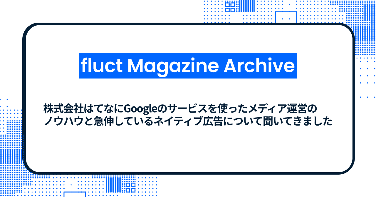 【fluct Magazine 過去記事】株式会社はてなにGoogleのサービスを使ったメディア運営のノウハウと急伸しているネイティブ広告について聞いてきました