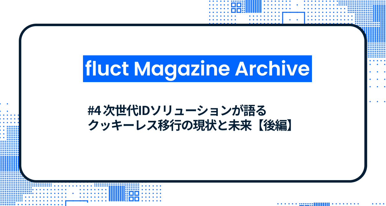 #4 次世代IDソリューションが語るクッキーレス移行の現状と未来【後編】