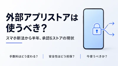 スマホ新法から半年、外部アプリストアは使うべき？承認6ストアの現状