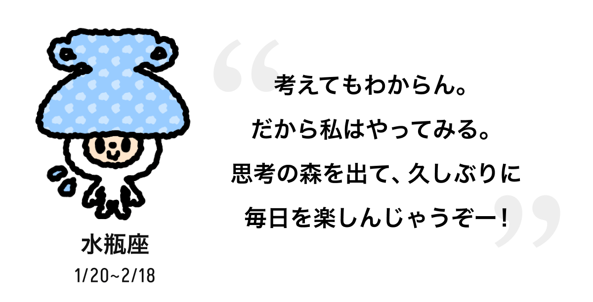 水瓶座 1/20 ~ 2/18 考えてもわからん。だから私はやってみる。思考の森を出て、久しぶりに毎日を楽しんじゃうぞー! 