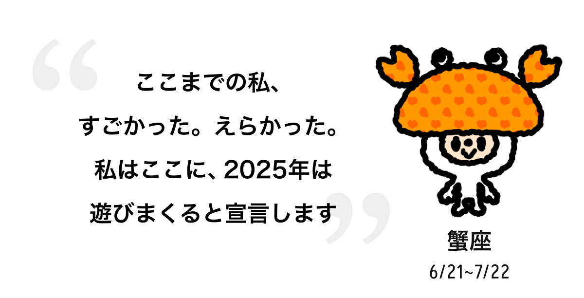 蟹座 6/21 ~ 7/22 ここまでの私、すごかった。えらかった。私はここに、2025年は遊びまくると宣言します