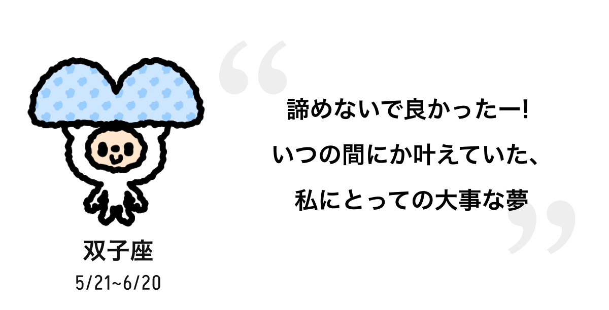 双子座 5/21 ~ 6/20 諦めないで良かったー!いつの間にか叶えていた、私にとっての大事な夢