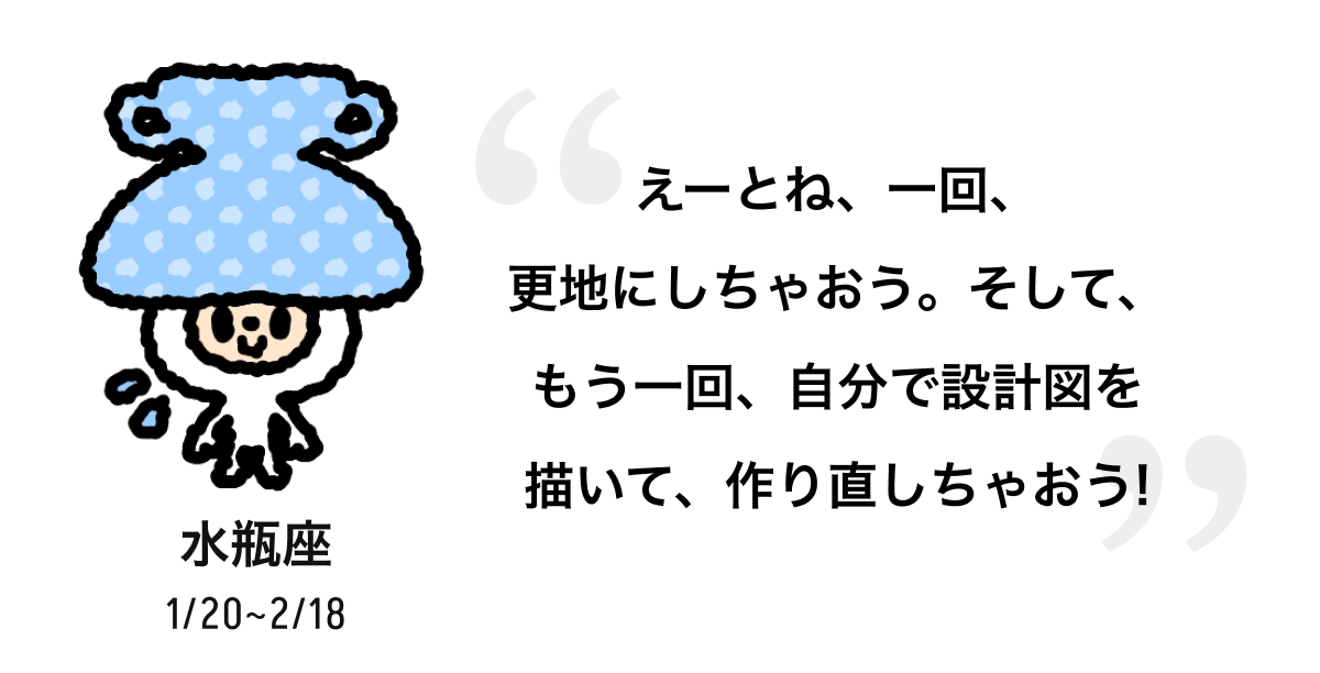 水瓶座 1/20 ~ 2/18 えーとね、一回、更地にしちゃおう。そして、もう一回、自分で設計図を描いて、作り直しちゃおう! 