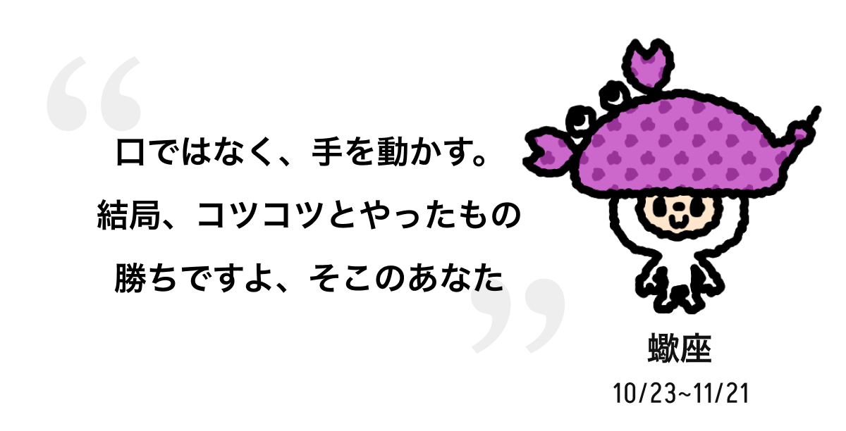 蠍座 10/23 ~ 11/21 口ではなく、手を動かす。結局、コツコツとやったもの勝ちですよ、そこのあなた