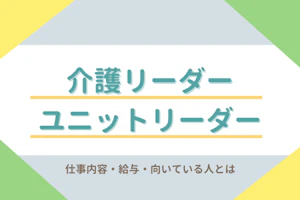 介護リーダー ユニットリーダー 仕事内容・給与・向いている人とは