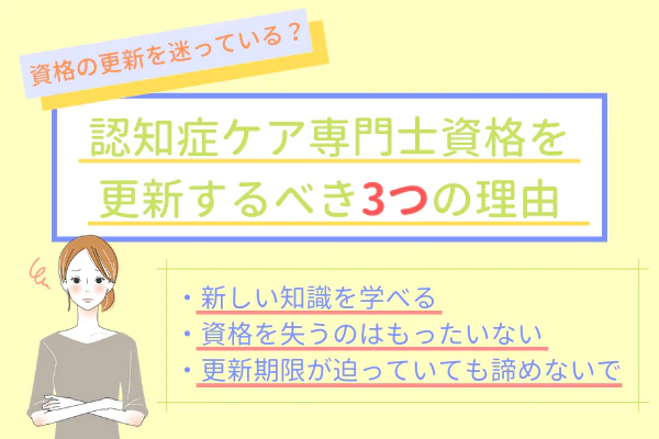 資格の更新を迷っている？認知症ケア専門士資格を更新するべき3つの理由　・新しい知識を学べる・資格を失うのはもったいない・更新期限が迫っていても諦めないで